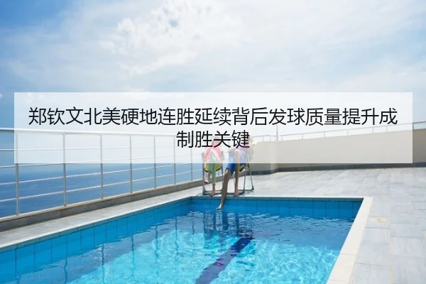 郑钦文北美硬地连胜延续背后发球质量提升成制胜关键