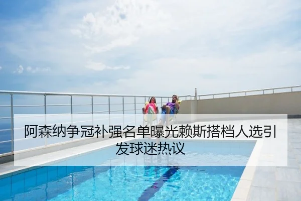 阿森纳争冠补强名单曝光赖斯搭档人选引发球迷热议