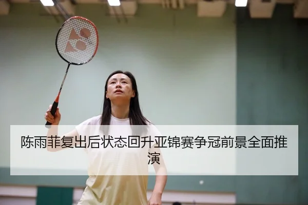 陈雨菲复出后状态回升亚锦赛争冠前景全面推演