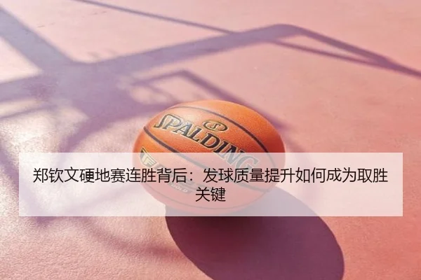 郑钦文硬地赛连胜背后：发球质量提升如何成为取胜关键