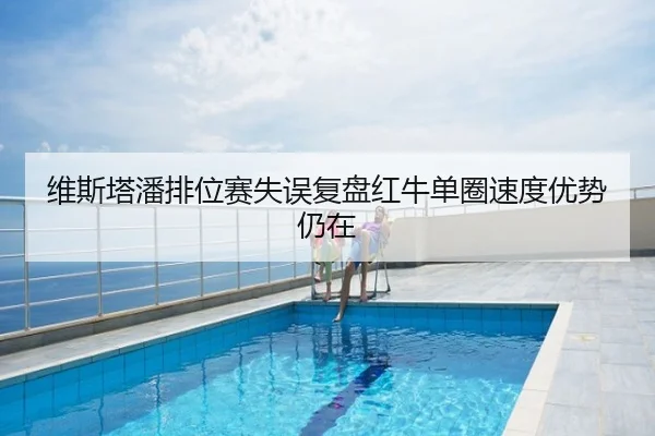 维斯塔潘排位赛失误复盘红牛单圈速度优势仍在