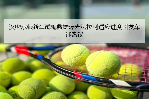 汉密尔顿新车试跑数据曝光法拉利适应进度引发车迷热议