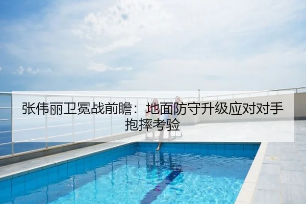 张伟丽卫冕战前瞻：地面防守升级应对对手抱摔考验