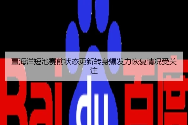 覃海洋短池赛前状态更新转身爆发力恢复情况受关注