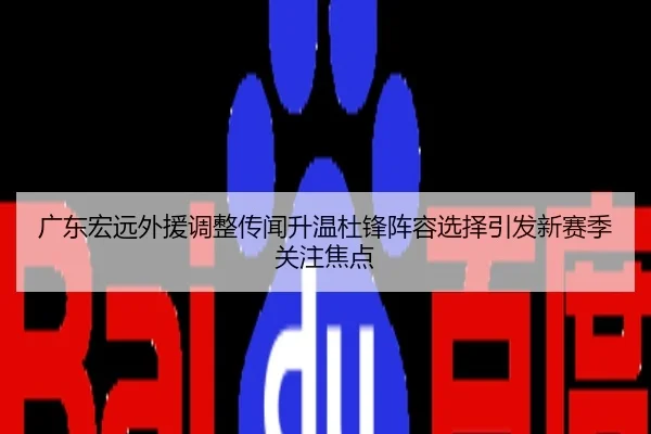 广东宏远外援调整传闻升温杜锋阵容选择引发新赛季关注焦点