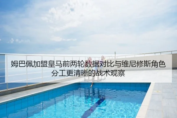 姆巴佩加盟皇马前两轮数据对比与维尼修斯角色分工更清晰的战术观察