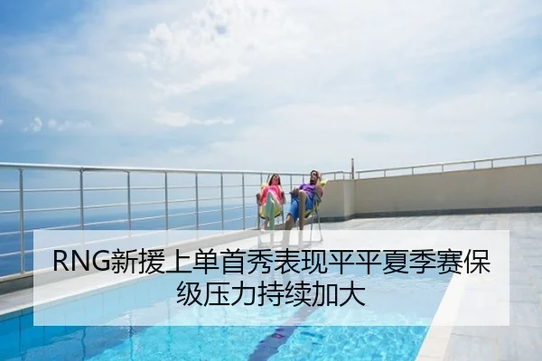 RNG新援上单首秀表现平平夏季赛保级压力持续加大