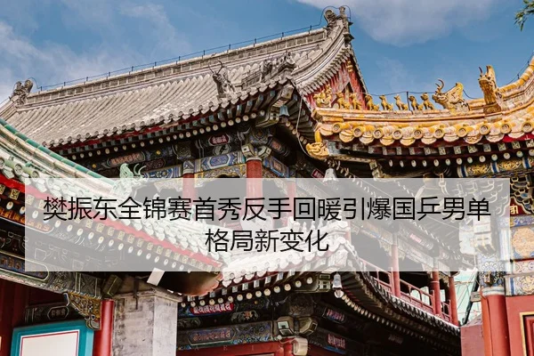 樊振东全锦赛首秀反手回暖引爆国乒男单格局新变化